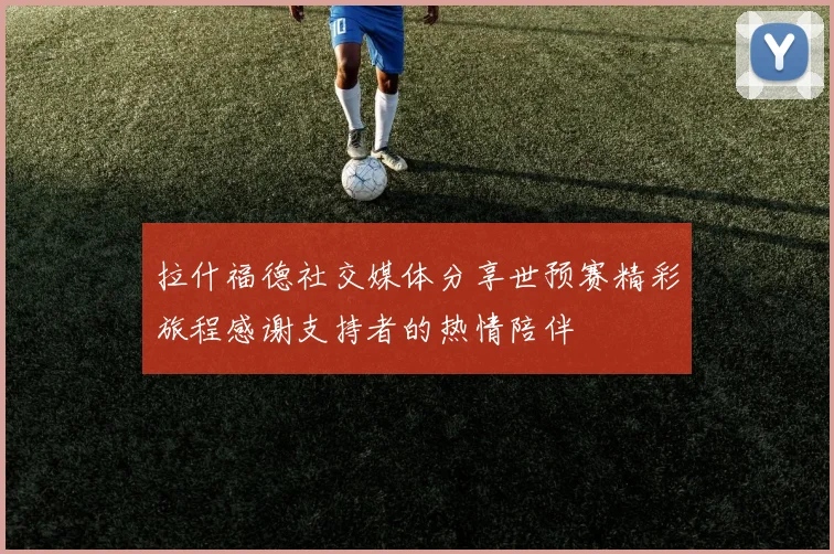 拉什福德社交媒体分享世预赛精彩旅程感谢支持者的热情陪伴