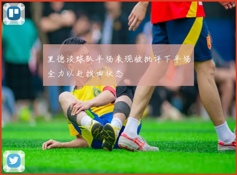 里德谈球队半场表现被批评下半场全力以赴找回状态