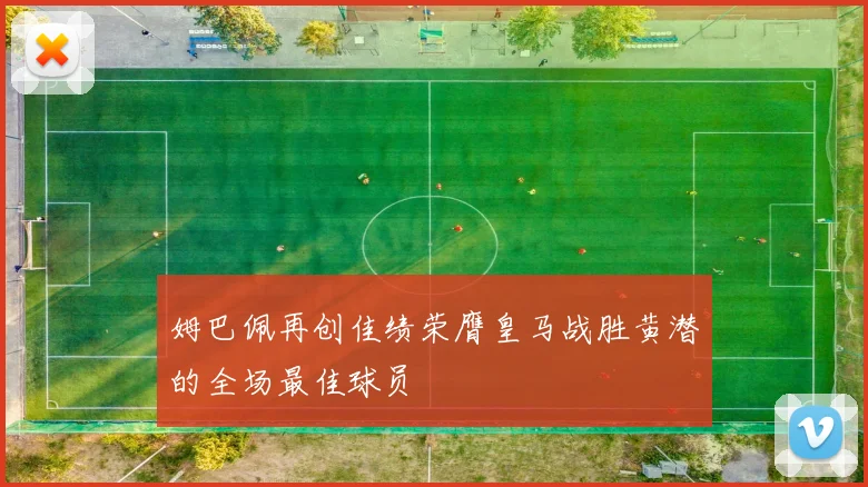 姆巴佩再创佳绩荣膺皇马战胜黄潜的全场最佳球员